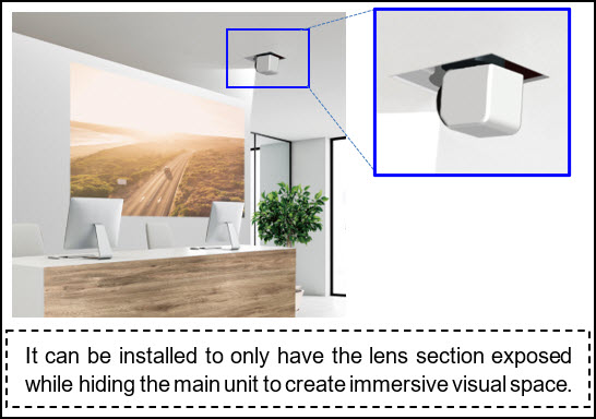 [image] It can be installed to only have the lens section exposed while hiding the main unit to create immersive visual space.